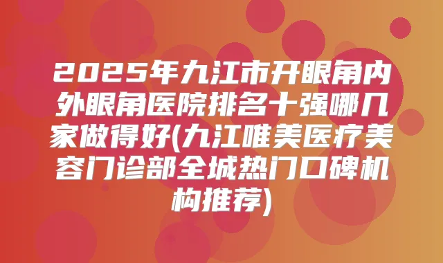 2025年九江市开眼角内外眼角医院排名十强哪几家做得好(九江唯美医疗美容门诊部全城热门口碑机构推荐)