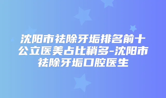 沈阳市祛除牙垢排名前十公立医美占比稍多-沈阳市祛除牙垢口腔医生