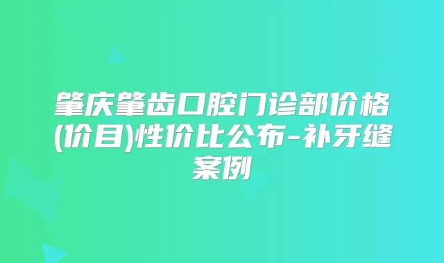 肇庆肇齿口腔门诊部价格(价目)性价比公布-补牙缝案例