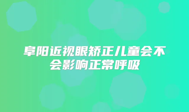 阜阳近视眼矫正儿童会不会影响正常呼吸
