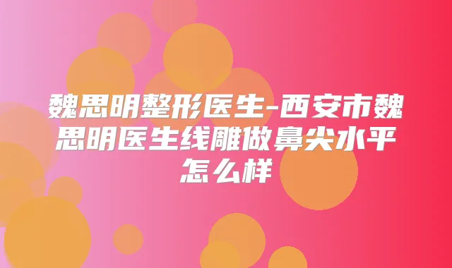 魏思明整形医生-西安市魏思明医生线雕做鼻尖水平怎么样