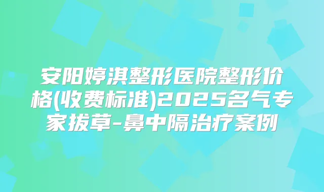 安阳婷淇整形医院整形价格(收费标准)2025名气专家拔草-鼻中隔案例