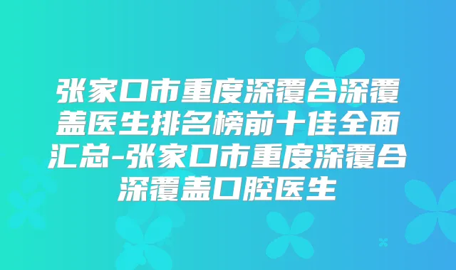 张家口市重度深覆合深覆盖医生排名榜前十佳全面汇总-张家口市重度深覆合深覆盖口腔医生