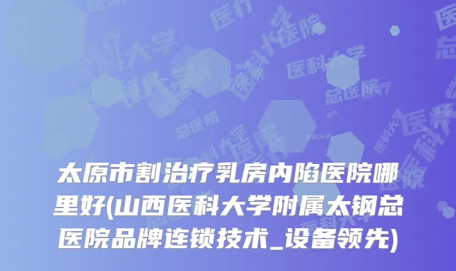 太原市割乳房内陷医院哪里好(山西医科大学附属太钢总医院品牌连锁技术_设备领先)