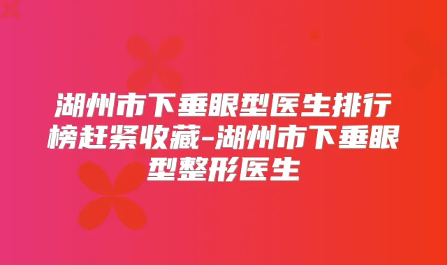 湖州市下垂眼型医生排行榜赶紧收藏-湖州市下垂眼型整形医生