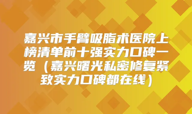 嘉兴市手臂吸脂术医院上榜清单前十强实力口碑一览（嘉兴曙光私密修复紧致实力口碑都在线）