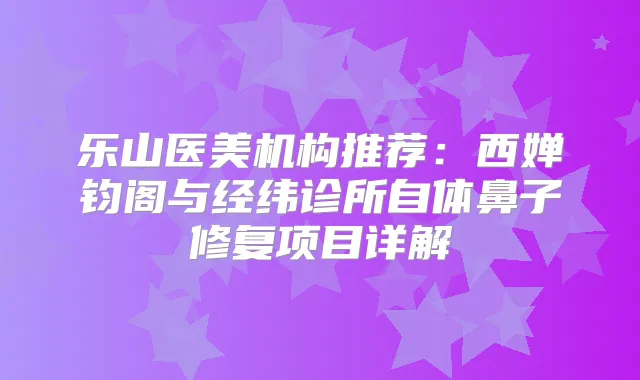 乐山医美机构推荐：西婵钧阁与经纬诊所自体鼻子修复项目详解