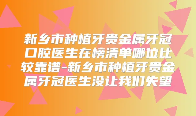 新乡市种植牙贵金属牙冠口腔医生在榜清单哪位比较靠谱-新乡市种植牙贵金属牙冠医生没让我们失望