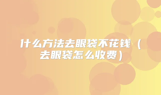 什么方法去眼袋不花钱(去眼袋怎么收费)