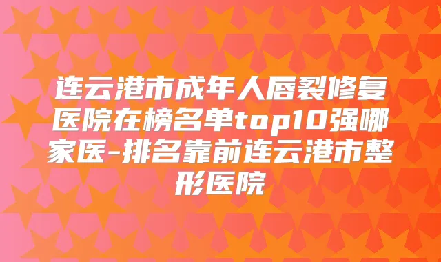 连云港市成年人唇裂修复医院在榜名单top10强哪家医-排名靠前连云港市整形医院