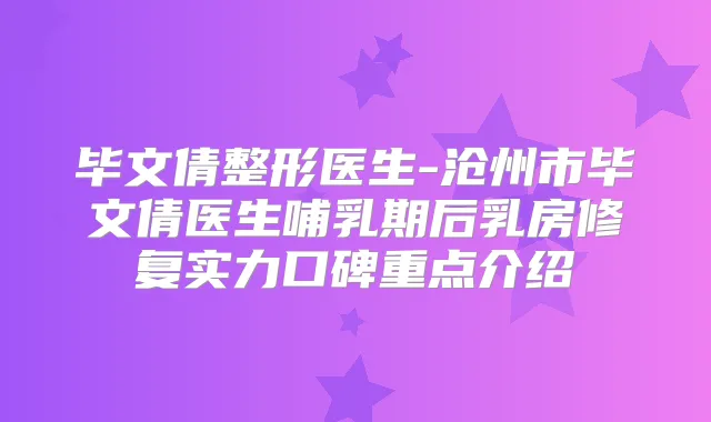 毕文倩整形医生-沧州市毕文倩医生哺乳期后乳房修复实力口碑重点介绍