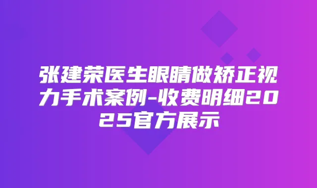 张建荣医生眼睛做矫正视力手术案例-收费明细2025官方展示