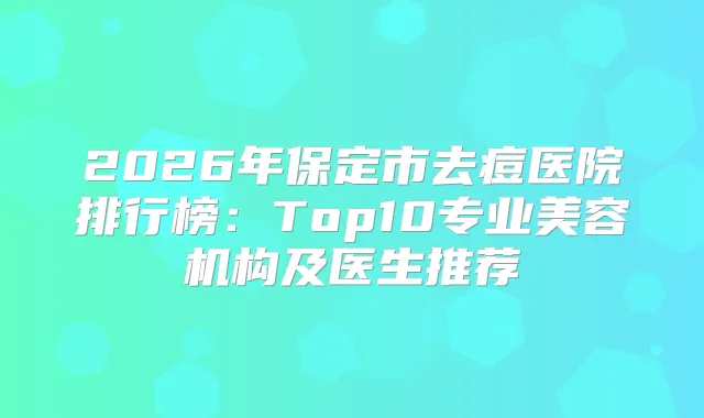 2026年保定市去痘医院排行榜:Top10专业美容机构及医生推荐