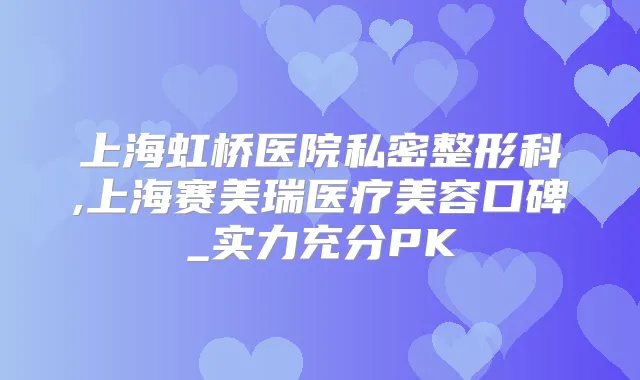 上海虹桥医院私密整形科,上海赛美瑞医疗美容口碑_实力充分PK