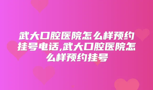 武大口腔医院怎么样预约挂号电话,武大口腔医院怎么样预约挂号