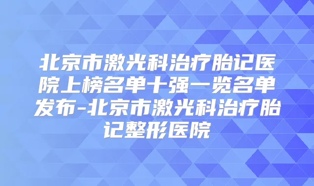 北京市激光科胎记医院上榜名单十强一览名单发布-北京市激光科胎记整形医院