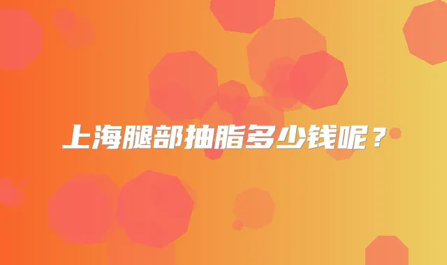 上海腿部抽脂多少钱呢？