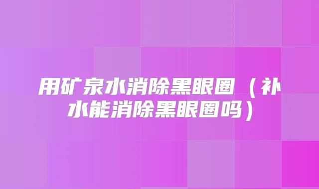 用矿泉水消除黑眼圈（补水能消除黑眼圈吗）