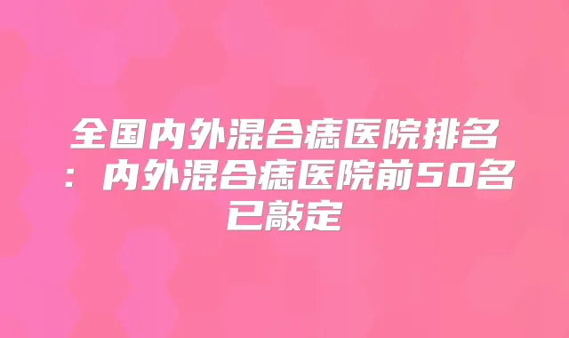 全国内外混合痣医院排名：内外混合痣医院前50名已敲定