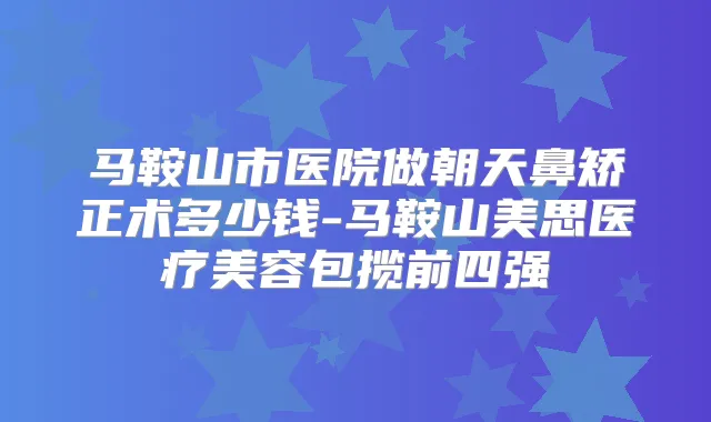 马鞍山市医院做朝天鼻矫正术多少钱-马鞍山美思医疗美容包揽前四强