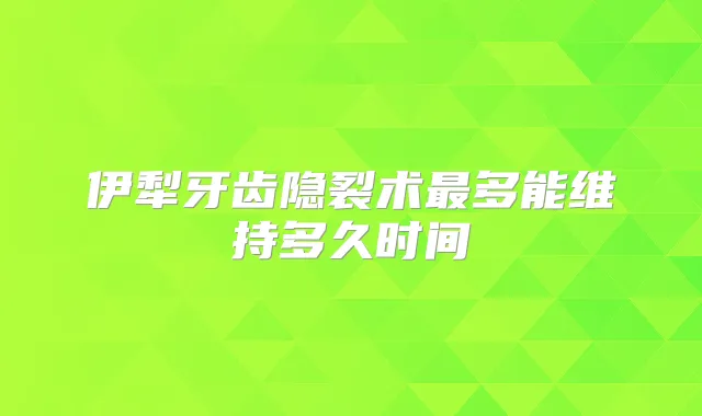 伊犁牙齿隐裂术多能维持多久时间