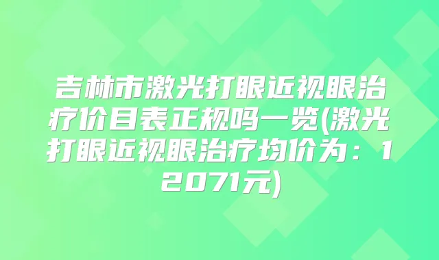 吉林市激光打眼近视眼价目表正规吗一览(激光打眼近视眼均价为:12071元)