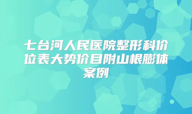 七台河人民医院整形科价位表大势价目附山根膨体案例