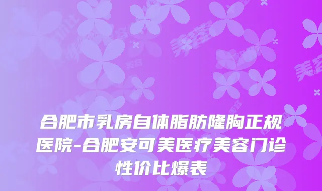 合肥市乳房自体脂肪隆胸正规医院-合肥安可美医疗美容门诊性价比爆表