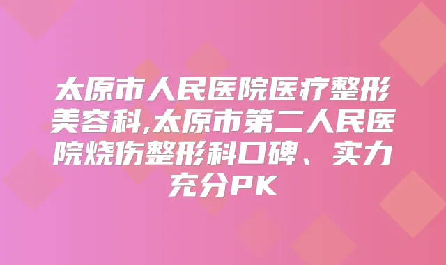 太原市人民医院医疗整形美容科,太原市第二人民医院烧伤整形科口碑、实力充分PK