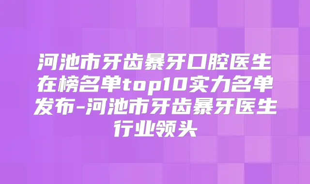 河池市牙齿暴牙口腔医生在榜名单top10实力名单发布-河池市牙齿暴牙医生行业领头