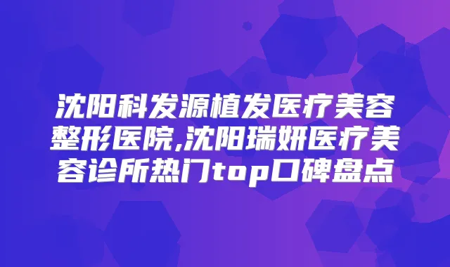 沈阳科发源植发医疗美容整形医院,沈阳瑞妍医疗美容诊所热门top口碑盘点