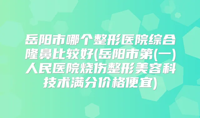岳阳市哪个整形医院综合隆鼻比较好(岳阳市第(一)人民医院烧伤整形美容科技术满分价格便宜)