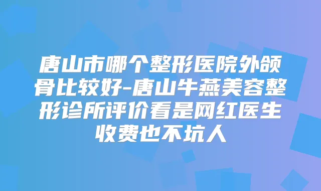 唐山市哪个整形医院外颌骨比较好-唐山牛燕美容整形诊所评价看是网红医生收费也不坑人