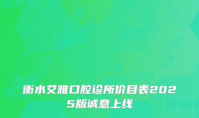 衡水艾雅口腔诊所价目表2025版诚意上线