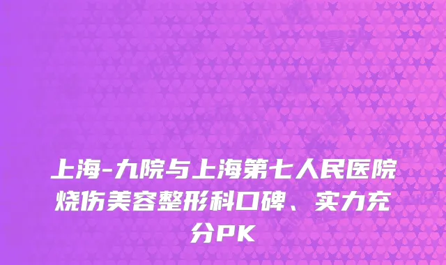 上海-九院与上海第七人民医院烧伤美容整形科口碑、实力充分PK