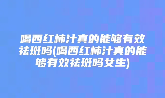 喝西红柿汁真的能够有效祛斑吗(喝西红柿汁真的能够有效祛斑吗女生)