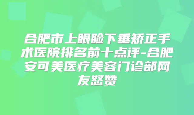 合肥市上眼睑下垂矫正手术医院排名前十点评-合肥安可美医疗美容门诊部网友怒赞