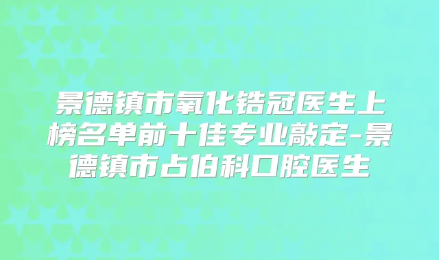 景德镇市氧化锆冠医生上榜名单前十佳专业敲定-景德镇市占伯科口腔医生