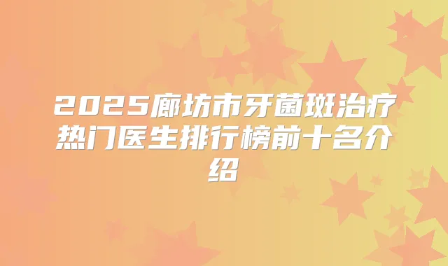 2025廊坊市牙菌斑热门医生排行榜前十名介绍