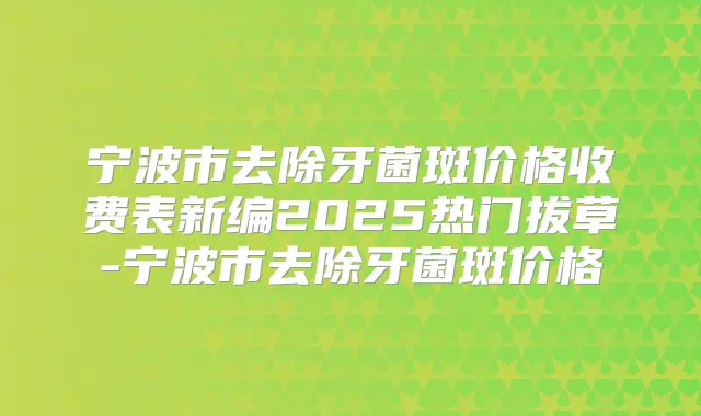宁波市去除牙菌斑价格收费表新编2025热门拔草-宁波市去除牙菌斑价格