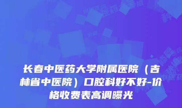 长春中医药大学附属医院（吉林省中医院）口腔科好不好-价格收费表高调曝光