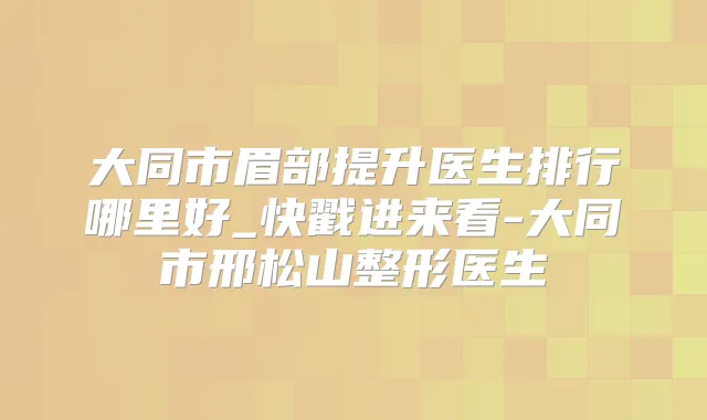 大同市眉部提升医生排行哪里好_快戳进来看-大同市邢松山整形医生