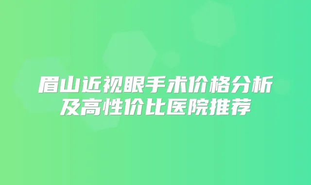 眉山近视眼手术价格分析及高性价比医院推荐