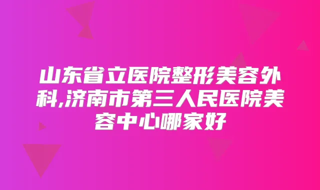 山东省立医院整形美容外科,济南市第三人民医院美容中心哪家好