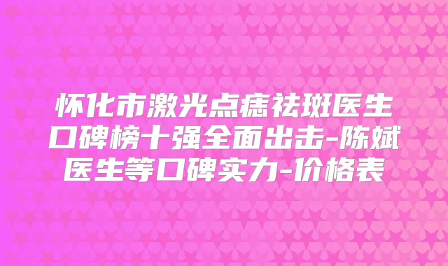 怀化市激光点痣祛斑医生口碑榜十强全面出击-陈斌医生等口碑实力-价格表