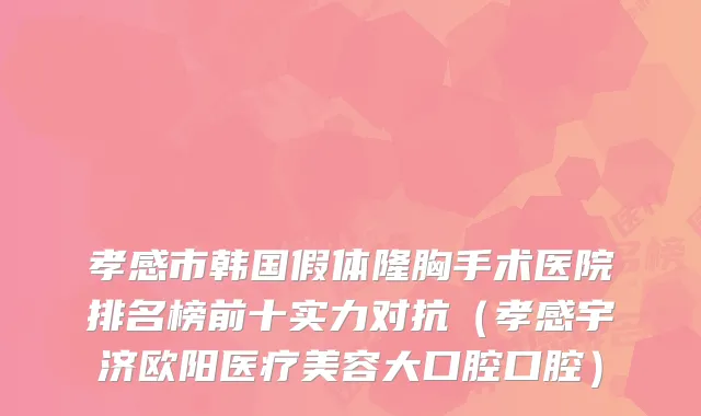 孝感市韩国假体隆胸手术医院排名榜前十实力对抗（孝感宇济欧阳医疗美容大口腔口腔）
