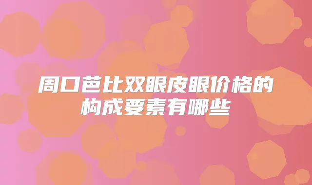 周口芭比双眼皮眼价格的构成要素有哪些