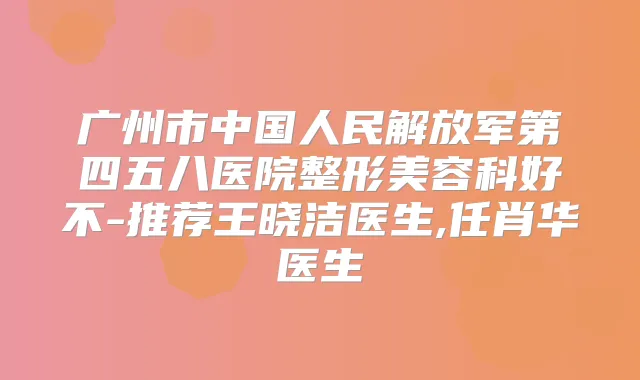 广州市中国人民解放军第四五八医院整形美容科好不-推荐王晓洁医生,任肖华医生