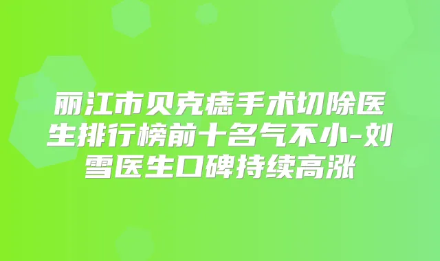 丽江市贝克痣手术切除医生排行榜前十名气不小-刘雪医生口碑持续高涨