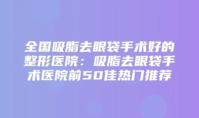 全国吸脂去眼袋手术好的整形医院：吸脂去眼袋手术医院前50佳热门推荐